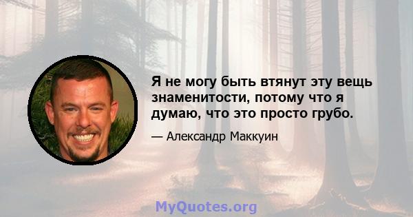 Я не могу быть втянут эту вещь знаменитости, потому что я думаю, что это просто грубо.