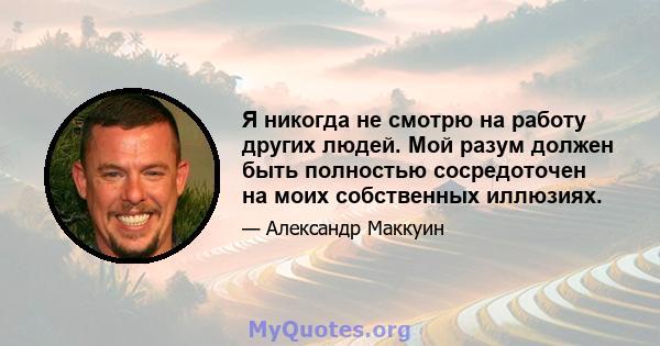 Я никогда не смотрю на работу других людей. Мой разум должен быть полностью сосредоточен на моих собственных иллюзиях.