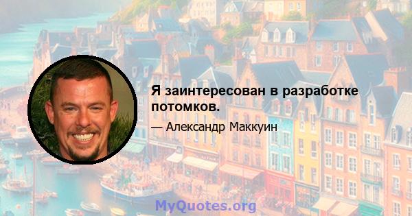 Я заинтересован в разработке потомков.