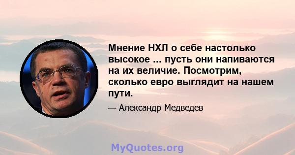 Мнение НХЛ о себе настолько высокое ... пусть они напиваются на их величие. Посмотрим, сколько евро выглядит на нашем пути.