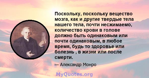 Поскольку, поскольку вещество мозга, как и другие твердые тела нашего тела, почти несжимаемо, количество крови в голове должно быть одинаковым или почти одинаковым, в любое время, будь то здоровье или болезнь , в жизни