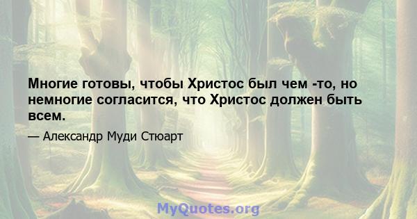 Многие готовы, чтобы Христос был чем -то, но немногие согласится, что Христос должен быть всем.