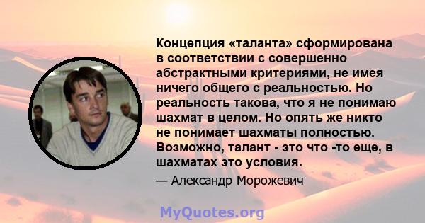 Концепция «таланта» сформирована в соответствии с совершенно абстрактными критериями, не имея ничего общего с реальностью. Но реальность такова, что я не понимаю шахмат в целом. Но опять же никто не понимает шахматы