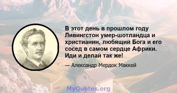 В этот день в прошлом году Ливингстон умер-шотландца и христианин, любящий Бога и его сосед в самом сердце Африки. Иди и делай так же!