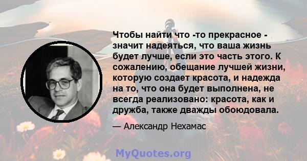 Чтобы найти что -то прекрасное - значит надеяться, что ваша жизнь будет лучше, если это часть этого. К сожалению, обещание лучшей жизни, которую создает красота, и надежда на то, что она будет выполнена, не всегда