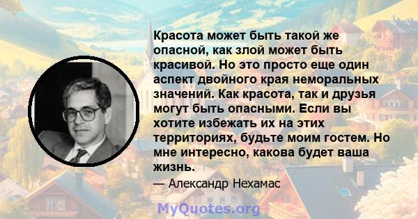 Красота может быть такой же опасной, как злой может быть красивой. Но это просто еще один аспект двойного края неморальных значений. Как красота, так и друзья могут быть опасными. Если вы хотите избежать их на этих