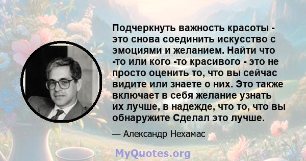 Подчеркнуть важность красоты - это снова соединить искусство с эмоциями и желанием. Найти что -то или кого -то красивого - это не просто оценить то, что вы сейчас видите или знаете о них. Это также включает в себя