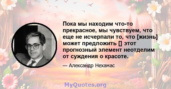 Пока мы находим что-то прекрасное, мы чувствуем, что еще не исчерпали то, что [жизнь] может предложить [] этот прогнозный элемент неотделим от суждения о красоте.