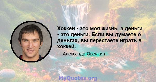 Хоккей - это моя жизнь, а деньги - это деньги. Если вы думаете о деньгах, вы перестаете играть в хоккей.