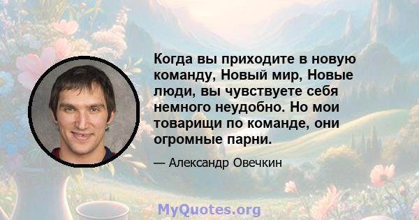 Когда вы приходите в новую команду, Новый мир, Новые люди, вы чувствуете себя немного неудобно. Но мои товарищи по команде, они огромные парни.