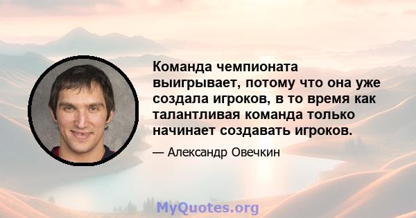 Команда чемпионата выигрывает, потому что она уже создала игроков, в то время как талантливая команда только начинает создавать игроков.