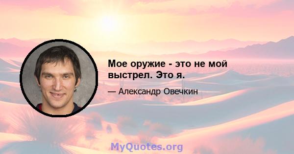 Мое оружие - это не мой выстрел. Это я.