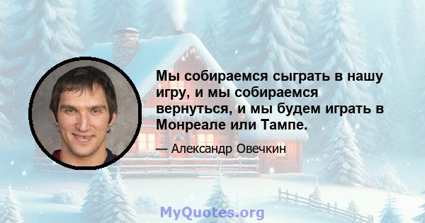 Мы собираемся сыграть в нашу игру, и мы собираемся вернуться, и мы будем играть в Монреале или Тампе.