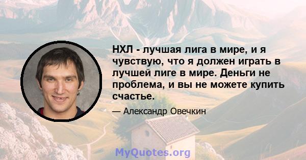 НХЛ - лучшая лига в мире, и я чувствую, что я должен играть в лучшей лиге в мире. Деньги не проблема, и вы не можете купить счастье.