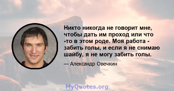 Никто никогда не говорит мне, чтобы дать им проход или что -то в этом роде. Моя работа - забить голы, и если я не снимаю шайбу, я не могу забить голы.