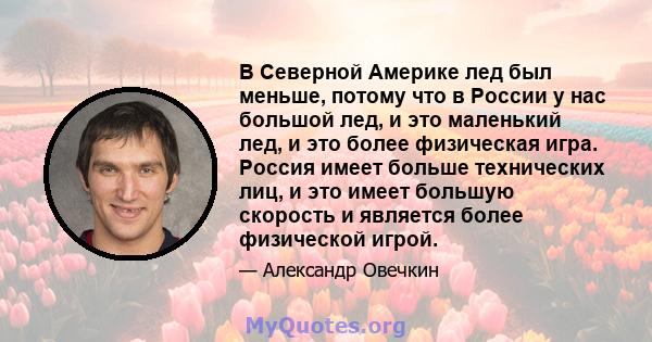 В Северной Америке лед был меньше, потому что в России у нас большой лед, и это маленький лед, и это более физическая игра. Россия имеет больше технических лиц, и это имеет большую скорость и является более физической