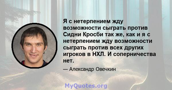 Я с нетерпением жду возможности сыграть против Сидни Кросби так же, как и я с нетерпением жду возможности сыграть против всех других игроков в НХЛ. И соперничества нет.