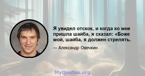 Я увидел отскок, и когда ко мне пришла шайба, я сказал: «Боже мой, шайба, я должен стрелять.