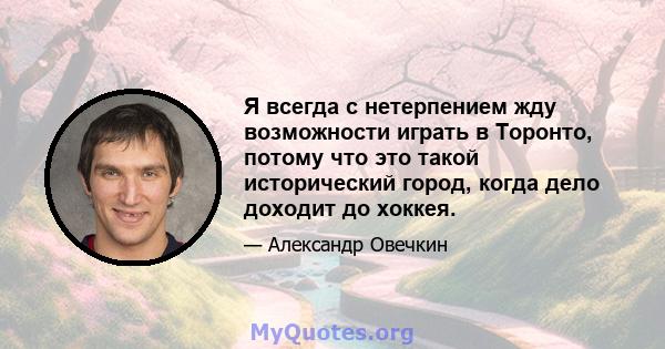 Я всегда с нетерпением жду возможности играть в Торонто, потому что это такой исторический город, когда дело доходит до хоккея.