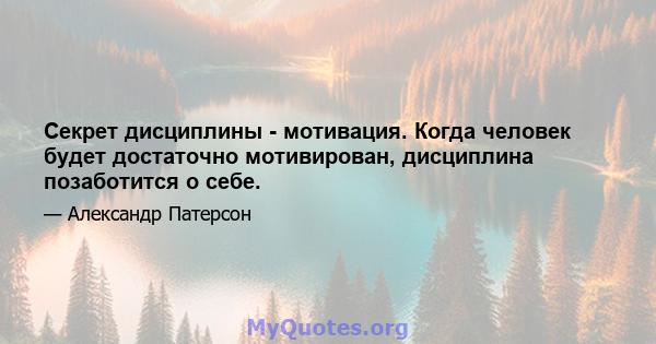 Секрет дисциплины - мотивация. Когда человек будет достаточно мотивирован, дисциплина позаботится о себе.