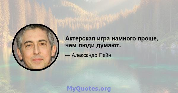 Актерская игра намного проще, чем люди думают.