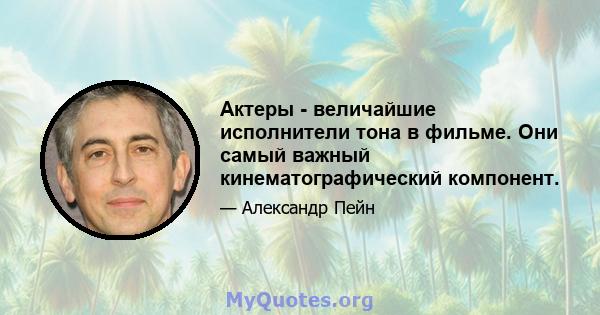 Актеры - величайшие исполнители тона в фильме. Они самый важный кинематографический компонент.