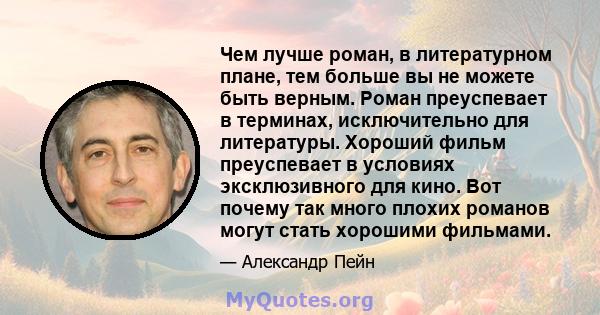 Чем лучше роман, в литературном плане, тем больше вы не можете быть верным. Роман преуспевает в терминах, исключительно для литературы. Хороший фильм преуспевает в условиях эксклюзивного для кино. Вот почему так много