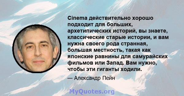 Cinema действительно хорошо подходит для больших, архетипических историй, вы знаете, классические старые истории, и вам нужна своего рода странная, большая местность, такая как японские равнины для самурайских фильмов