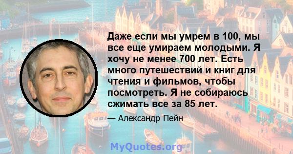 Даже если мы умрем в 100, мы все еще умираем молодыми. Я хочу не менее 700 лет. Есть много путешествий и книг для чтения и фильмов, чтобы посмотреть. Я не собираюсь сжимать все за 85 лет.