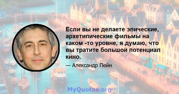 Если вы не делаете эпические, архетипические фильмы на каком -то уровне, я думаю, что вы тратите большой потенциал кино.