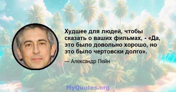 Худшее для людей, чтобы сказать о ваших фильмах, - «Да, это было довольно хорошо, но это было чертовски долго».