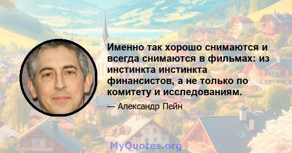 Именно так хорошо снимаются и всегда снимаются в фильмах: из инстинкта инстинкта финансистов, а не только по комитету и исследованиям.