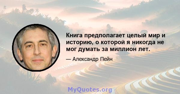 Книга предполагает целый мир и историю, о которой я никогда не мог думать за миллион лет.