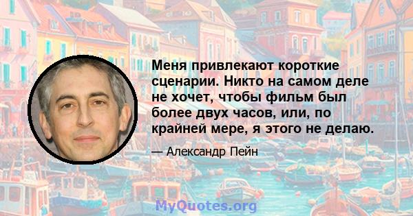 Меня привлекают короткие сценарии. Никто на самом деле не хочет, чтобы фильм был более двух часов, или, по крайней мере, я этого не делаю.