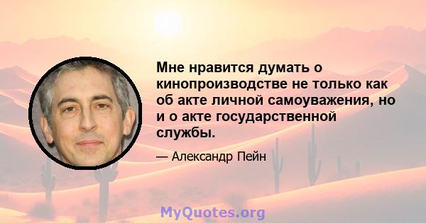 Мне нравится думать о кинопроизводстве не только как об акте личной самоуважения, но и о акте государственной службы.