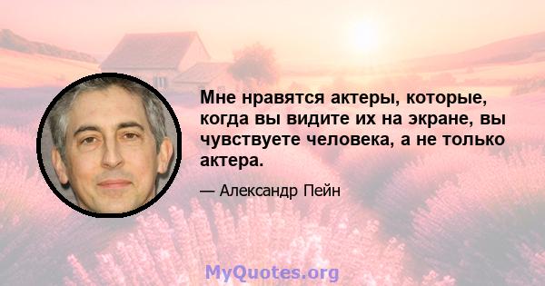 Мне нравятся актеры, которые, когда вы видите их на экране, вы чувствуете человека, а не только актера.