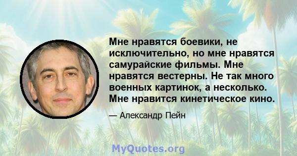 Мне нравятся боевики, не исключительно, но мне нравятся самурайские фильмы. Мне нравятся вестерны. Не так много военных картинок, а несколько. Мне нравится кинетическое кино.