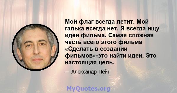 Мой флаг всегда летит. Мой галька всегда нет. Я всегда ищу идеи фильма. Самая сложная часть всего этого фильма «Сделать в создании фильмов»-это найти идеи. Это настоящая цель.