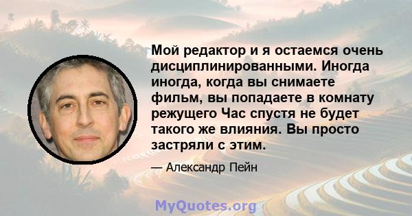 Мой редактор и я остаемся очень дисциплинированными. Иногда иногда, когда вы снимаете фильм, вы попадаете в комнату режущего Час спустя не будет такого же влияния. Вы просто застряли с этим.