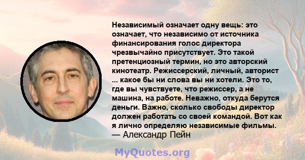 Независимый означает одну вещь: это означает, что независимо от источника финансирования голос директора чрезвычайно присутствует. Это такой претенциозный термин, но это авторский кинотеатр. Режиссерский, личный,