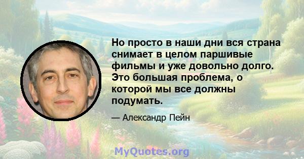 Но просто в наши дни вся страна снимает в целом паршивые фильмы и уже довольно долго. Это большая проблема, о которой мы все должны подумать.