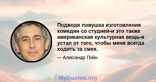 Подводя ловушка изготовления комедии со студией-и это также американская культурная вещь-я устал от того, чтобы меня всегда ходить за смех.