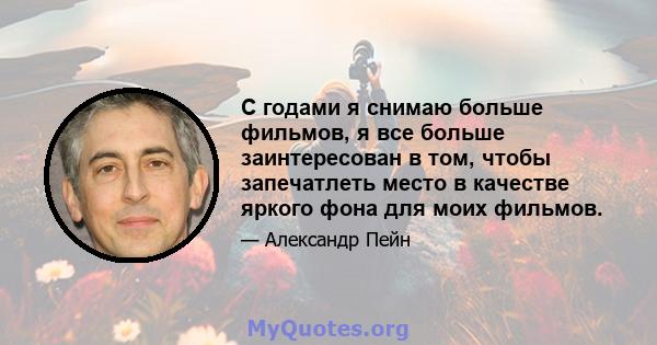 С годами я снимаю больше фильмов, я все больше заинтересован в том, чтобы запечатлеть место в качестве яркого фона для моих фильмов.