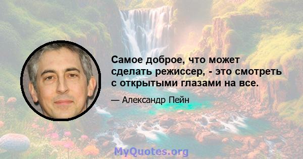 Самое доброе, что может сделать режиссер, - это смотреть с открытыми глазами на все.