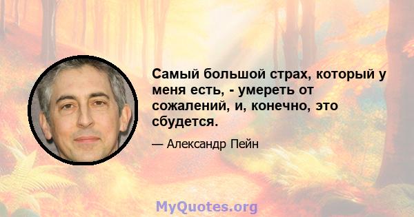 Самый большой страх, который у меня есть, - умереть от сожалений, и, конечно, это сбудется.