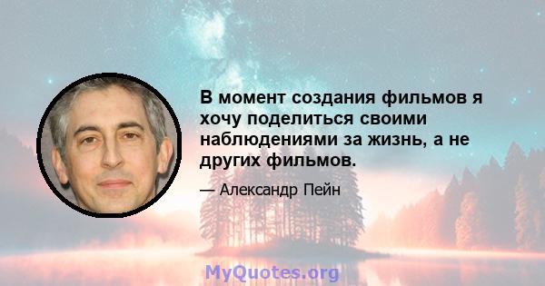 В момент создания фильмов я хочу поделиться своими наблюдениями за жизнь, а не других фильмов.