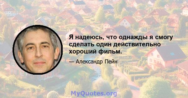 Я надеюсь, что однажды я смогу сделать один действительно хороший фильм.