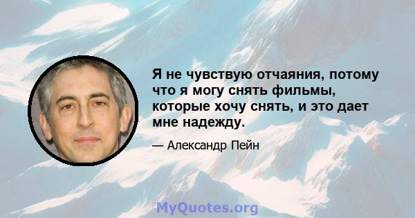 Я не чувствую отчаяния, потому что я могу снять фильмы, которые хочу снять, и это дает мне надежду.