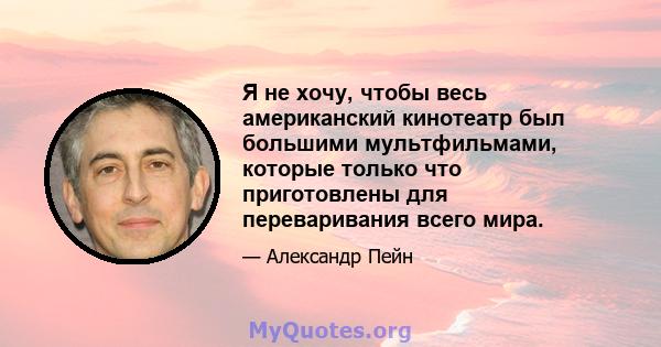 Я не хочу, чтобы весь американский кинотеатр был большими мультфильмами, которые только что приготовлены для переваривания всего мира.