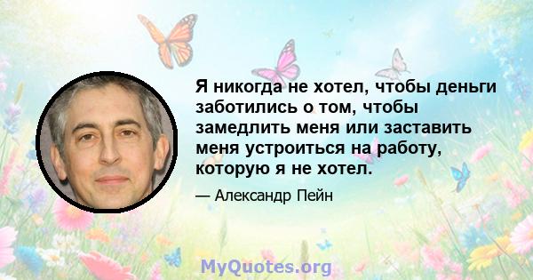 Я никогда не хотел, чтобы деньги заботились о том, чтобы замедлить меня или заставить меня устроиться на работу, которую я не хотел.